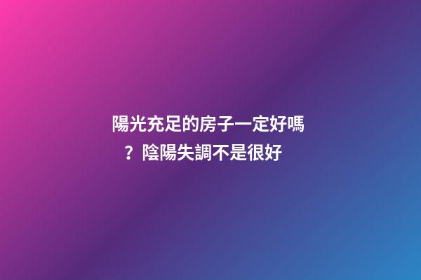陽光充足的房子一定好嗎？陰陽失調不是很好